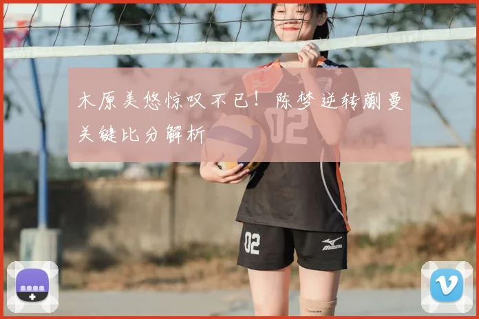 木原美悠惊叹不已!陈梦逆转蒯曼关键比分解析