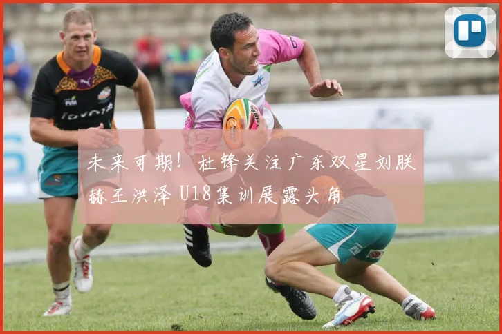 未来可期！杜锋关注广东双星刘朕赫王洪泽 U18集训展露头角