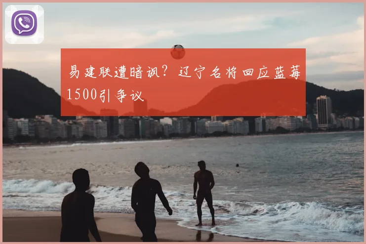 易建联遭暗讽?辽宁名将回应蓝莓1500引争议